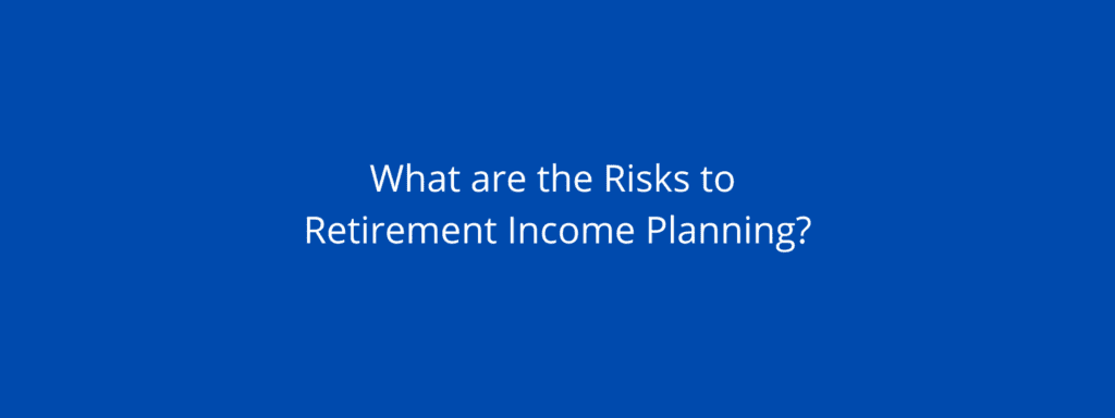 What are the risks to Retirement Income Planning?