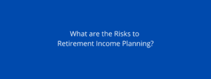 What are the risks to Retirement Income Planning?